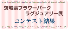 茨城県フラワーパークラグジュアリー展　コンテスト結果