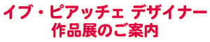 イブ・ピアッチェ デザイナー作品展のご案内